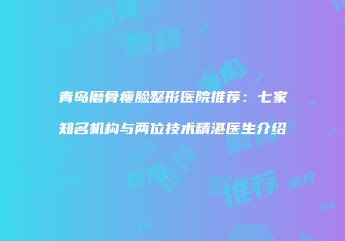 青岛磨骨瘦脸整形医院推荐：七家知名机构与两位技术精湛医生介绍