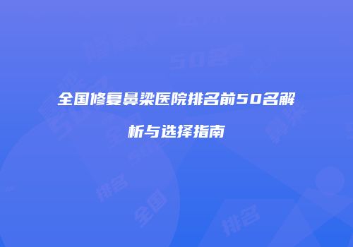 全国修复鼻梁医院排名前50名解析与选择指南