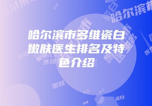 哈尔滨市多维瓷白嫩肤医生排名及特色介绍