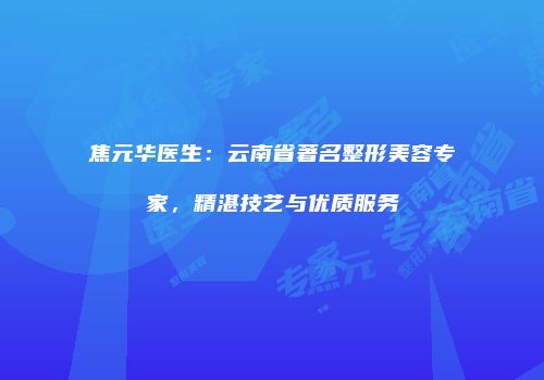 焦元华医生：云南省著名整形美容专家，精湛技艺与优质服务