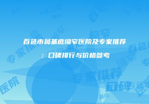 百色市鼻基底缩窄医院及专家推荐：口碑排行与价格参考