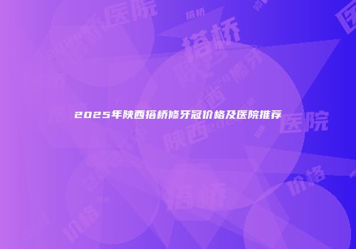 2025年陕西搭桥修牙冠价格及医院推荐