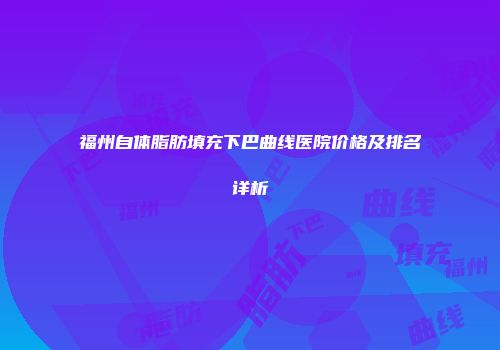 福州自体脂肪填充下巴曲线医院价格及排名详析