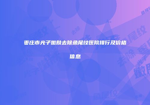 枣庄市光子嫩肤去除鱼尾纹医院排行及价格信息