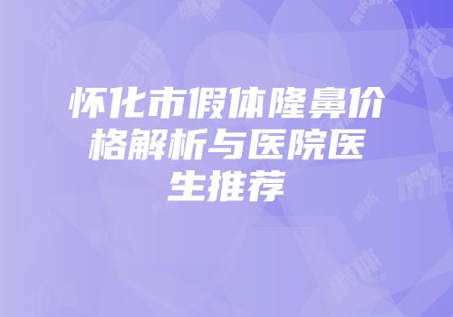怀化市假体隆鼻价格解析与医院医生推荐