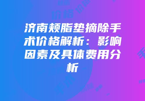 济南颊脂垫摘除手术价格解析：影响因素及具体费用分析