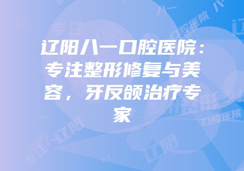 辽阳八一口腔医院：专注整形修复与美容，牙反颌治疗专家
