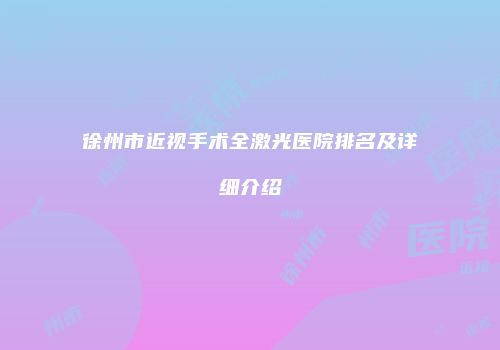 徐州市近视手术全激光医院排名及详细介绍
