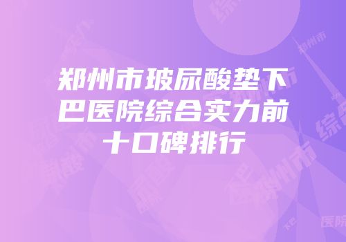 郑州市玻尿酸垫下巴医院综合实力前十口碑排行
