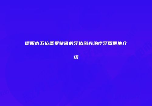 德阳市五位备受赞誉的牙齿激光治疗牙周医生介绍