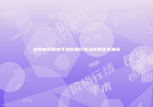 泉州市开眼皮手术价格行情及医院医生推荐