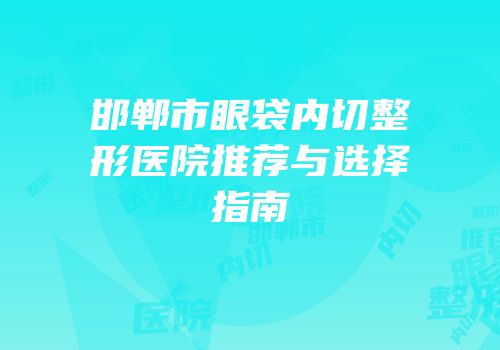 邯郸市眼袋内切整形医院推荐与选择指南