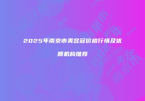 2025年南京市美容冠价格行情及优质机构推荐