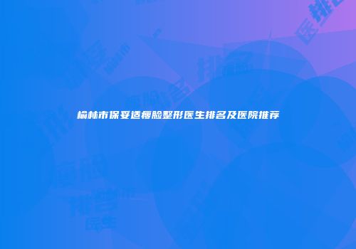 榆林市保妥适瘦脸整形医生排名及医院推荐