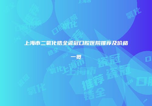 上海市二氧化锆全瓷冠口腔医院推荐及价格一览
