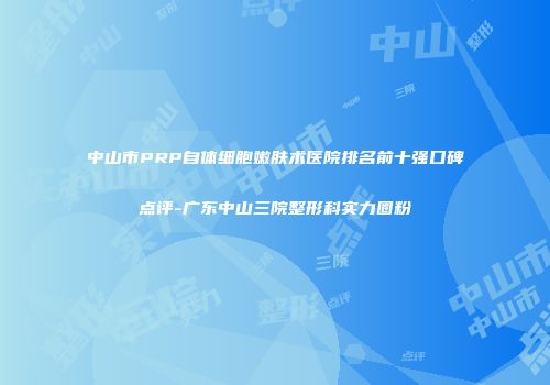 中山市PRP自体细胞嫩肤术医院排名前十强口碑点评-广东中山三院整形科实力圈粉