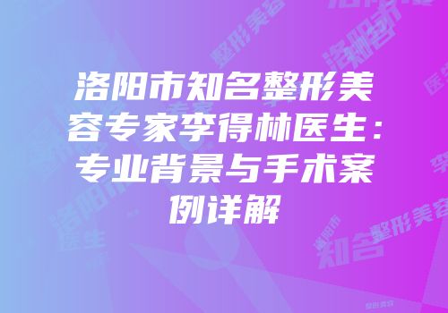 洛阳市知名整形美容专家李得林医生：专业背景与手术案例详解