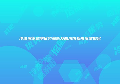 冷冻溶脂减肥优势解析及临汾市整形医院排名