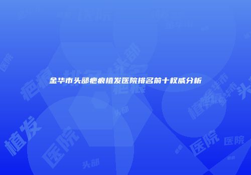 金华市头部疤痕植发医院排名前十权威分析
