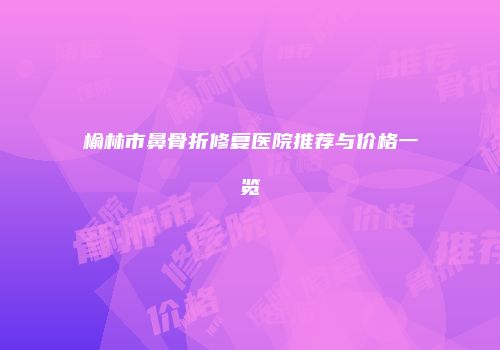 榆林市鼻骨折修复医院推荐与价格一览