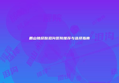 眉山玻尿酸泪沟医院推荐与选择指南