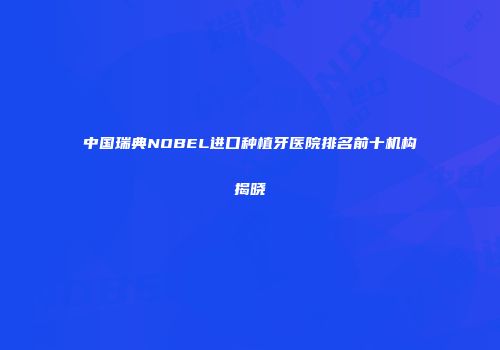 中国瑞典NOBEL进口种植牙医院排名前十机构揭晓