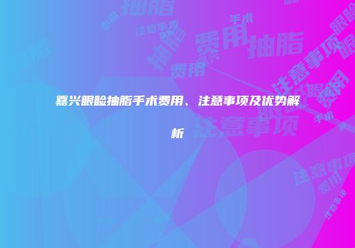 嘉兴眼睑抽脂手术费用、注意事项及优势解析