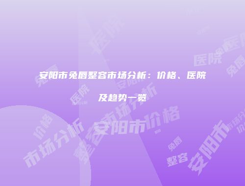 安阳市兔唇整容市场分析：价格、医院及趋势一览