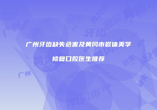广州牙齿缺失危害及黄冈市嵌体美学修复口腔医生推荐