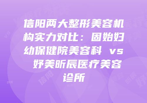 信阳两大整形美容机构实力对比：固始妇幼保健院美容科 vs 妤美昕辰医疗美容诊所
