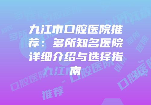 九江市口腔医院推荐：多所知名医院详细介绍与选择指南
