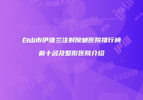 白山市伊维兰注射除皱医院排行榜前十名及整形医院介绍