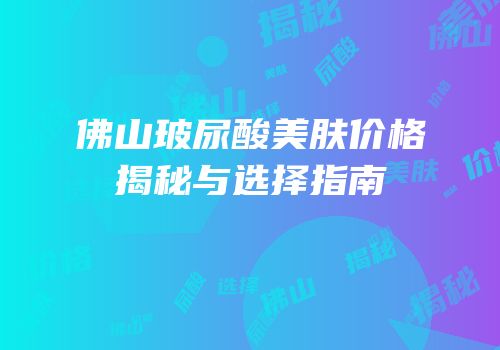 佛山玻尿酸美肤价格揭秘与选择指南