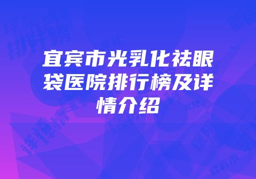 宜宾市光乳化祛眼袋医院排行榜及详情介绍