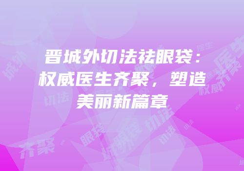 晋城外切法祛眼袋：权威医生齐聚，塑造美丽新篇章