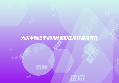 大庆市胎记手术切除整形医院排名及简介