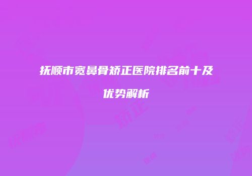 抚顺市宽鼻骨矫正医院排名前十及优势解析