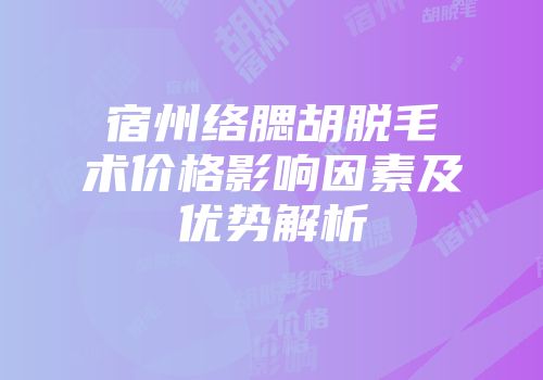 宿州络腮胡脱毛术价格影响因素及优势解析