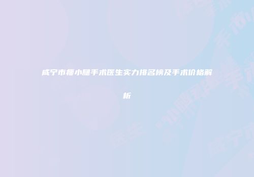 咸宁市瘦小腿手术医生实力排名榜及手术价格解析