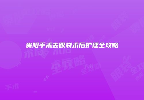 贵阳手术去眼袋术后护理全攻略