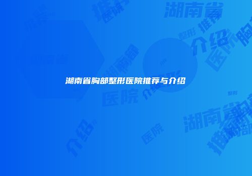 湖南省胸部整形医院推荐与介绍