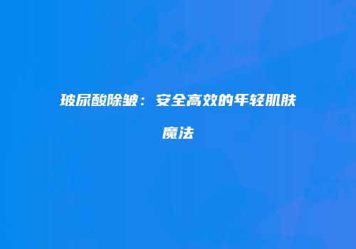 玻尿酸除皱：安全高效的年轻肌肤魔法