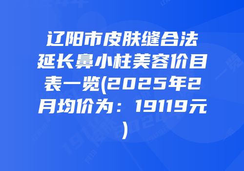 辽阳市皮肤缝合法延长鼻小柱美容价目表一览(2025年2月均价为：19119元）