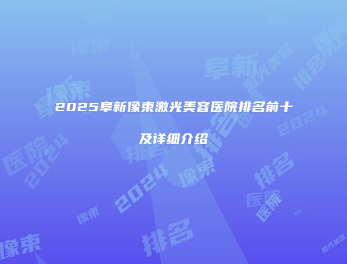 2025阜新像束激光美容医院排名前十及详细介绍