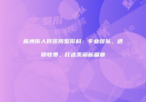 株洲市人民医院整形科：专业团队，透明收费，打造美丽新篇章