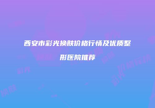 西安市彩光换肤价格行情及优质整形医院推荐