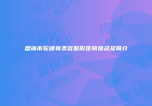盘锦市驼峰鼻美容整形医院排名及简介