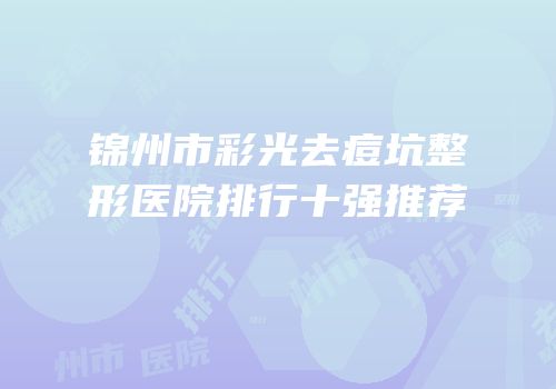 锦州市彩光去痘坑整形医院排行十强推荐