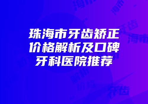 珠海市牙齿矫正价格解析及口碑牙科医院推荐