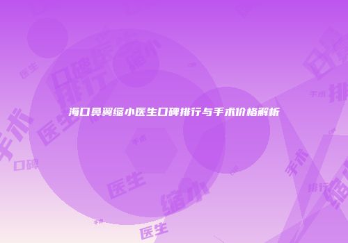 海口鼻翼缩小医生口碑排行与手术价格解析
